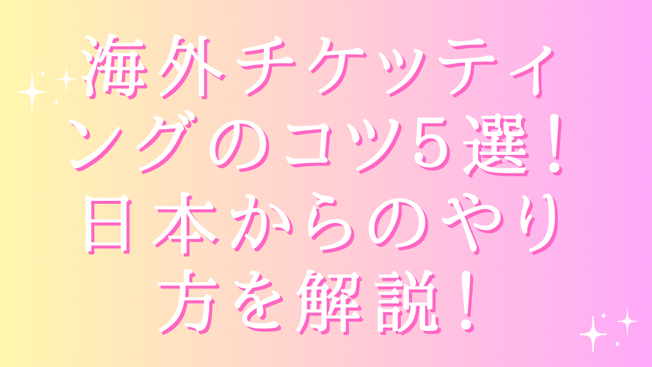 海外チケッティングのコツ5選!日本からのやり方を解説!
