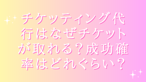 チケッティング代行はなぜチケットが取れる?成功確率はどれぐらい?