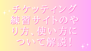 チケッティング練習サイトのやり方、使い方について解説!