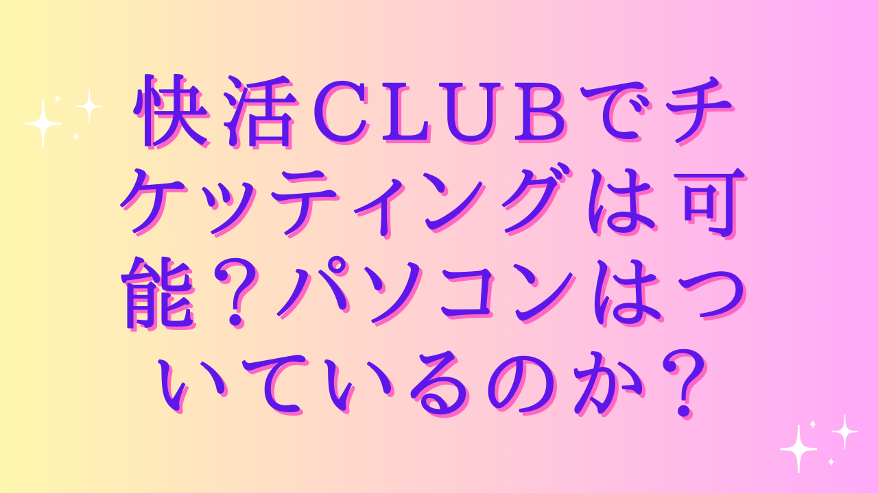 快活clubでチケッティングは可能?パソコンはついているのか?