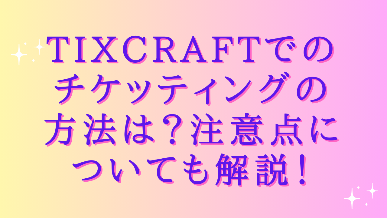 tixcraftでのチケッティングの方法は?注意点についても解説!