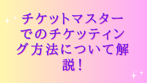 チケットマスターでのチケッティング方法について解説!