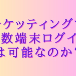 チケッティングで複数端末ログインは可能なのか？