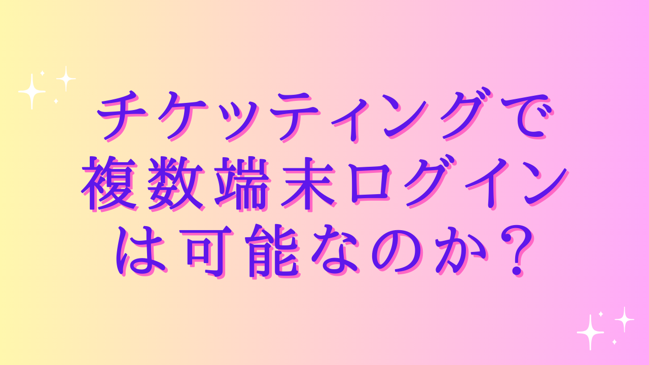 チケッティングで複数端末ログインは可能なのか?