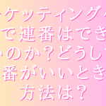 チケッティング代行で連番はできないのか？どうして連番がいいときの方法は？