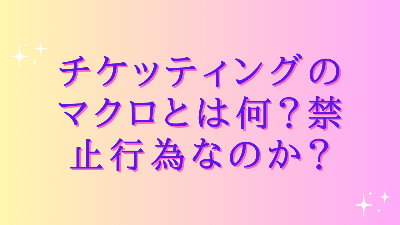 チケッティングのマクロとは何?禁止行為なのか?