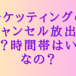 チケッティングのキャンセル放出とは？時間帯はいつなの？