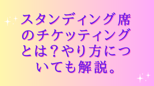 スタンディング席のチケッティングとは?やり方についても解説。